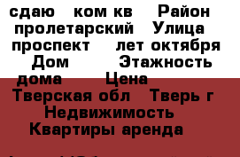 сдаю 1 ком.кв. › Район ­ пролетарский › Улица ­ проспект 50 лет октября › Дом ­ 34 › Этажность дома ­ 5 › Цена ­ 10 000 - Тверская обл., Тверь г. Недвижимость » Квартиры аренда   